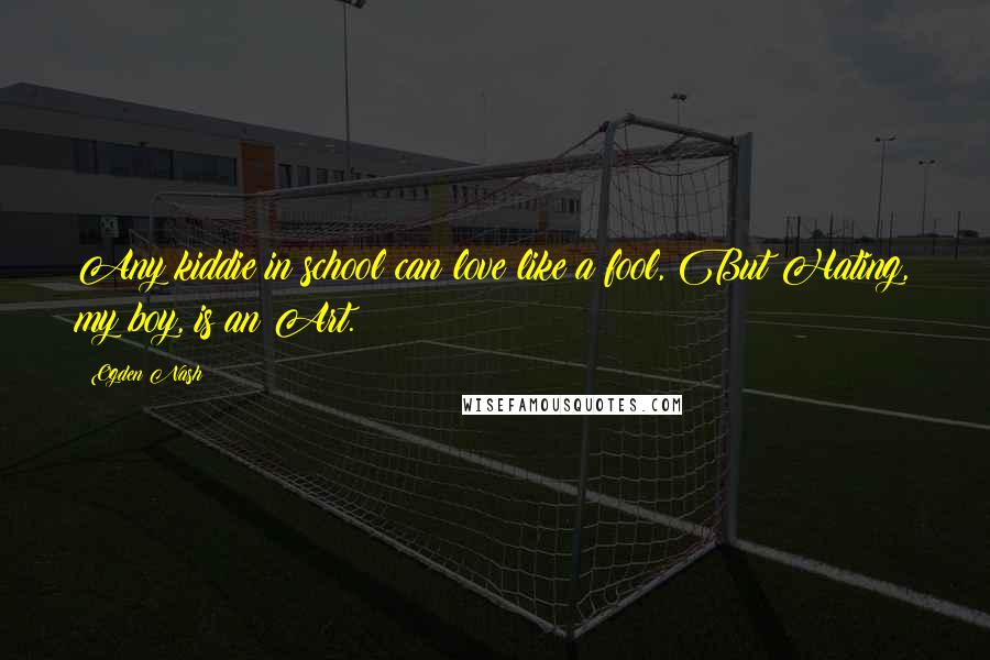 Ogden Nash Quotes: Any kiddie in school can love like a fool, But Hating, my boy, is an Art.