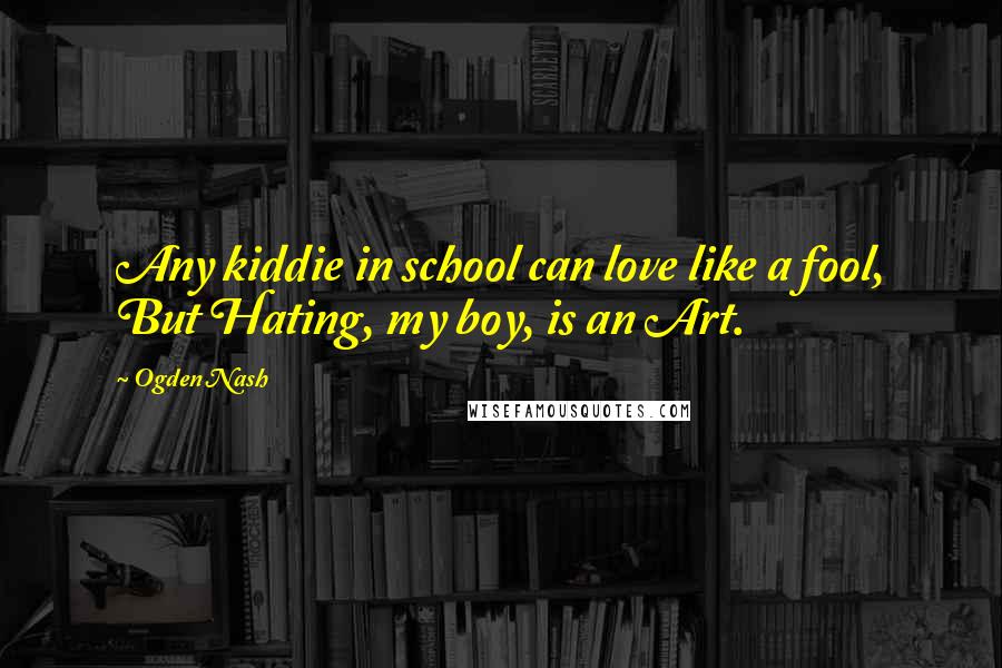 Ogden Nash Quotes: Any kiddie in school can love like a fool, But Hating, my boy, is an Art.