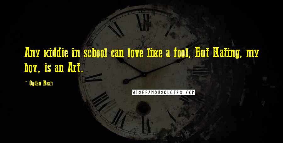 Ogden Nash Quotes: Any kiddie in school can love like a fool, But Hating, my boy, is an Art.