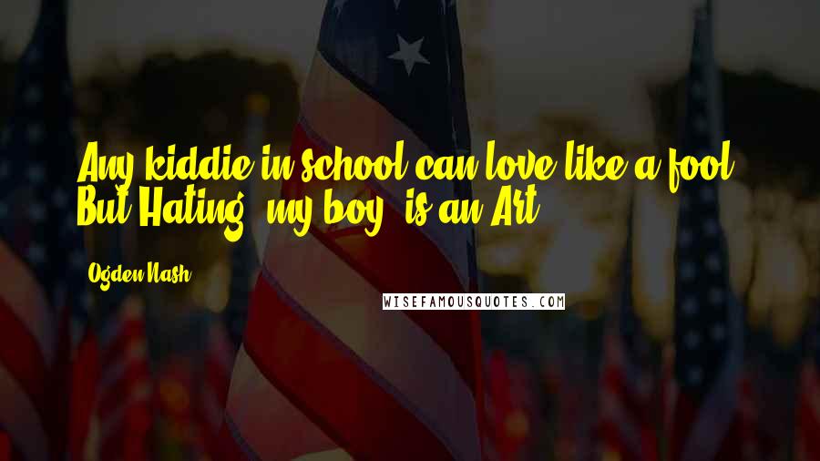 Ogden Nash Quotes: Any kiddie in school can love like a fool, But Hating, my boy, is an Art.