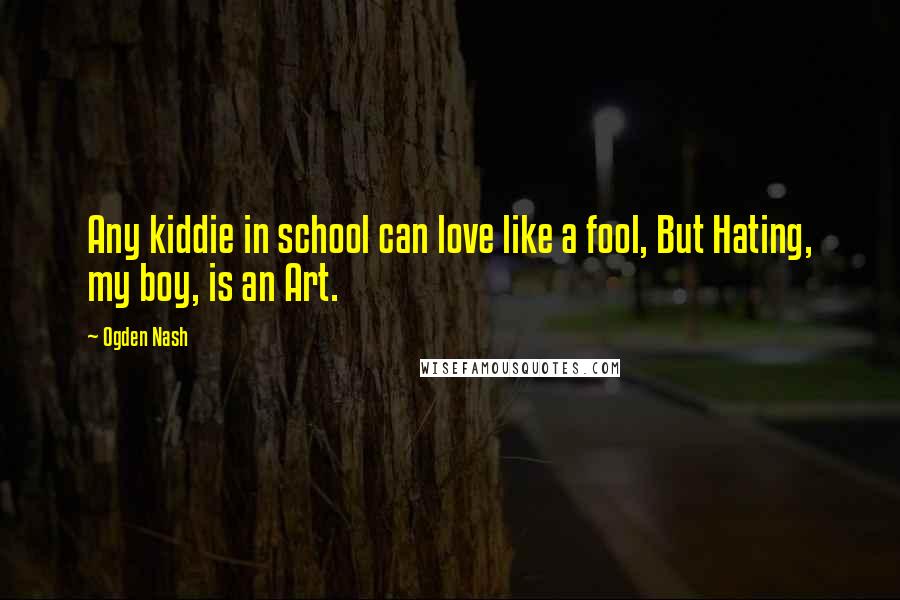 Ogden Nash Quotes: Any kiddie in school can love like a fool, But Hating, my boy, is an Art.