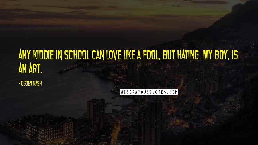 Ogden Nash Quotes: Any kiddie in school can love like a fool, But Hating, my boy, is an Art.