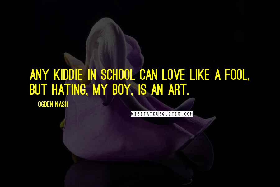 Ogden Nash Quotes: Any kiddie in school can love like a fool, But Hating, my boy, is an Art.