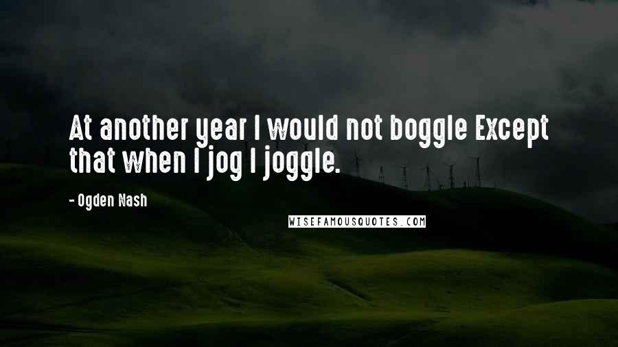 Ogden Nash Quotes: At another year I would not boggle Except that when I jog I joggle.
