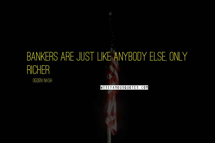 Ogden Nash Quotes: Bankers are just like anybody else, only richer