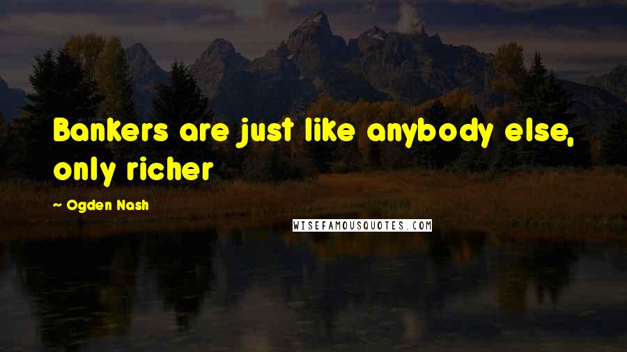 Ogden Nash Quotes: Bankers are just like anybody else, only richer