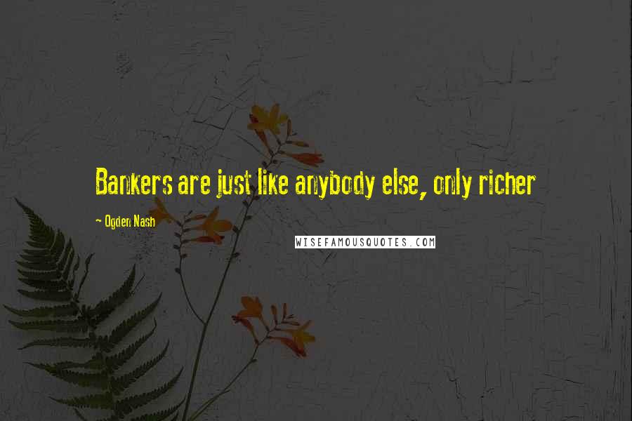 Ogden Nash Quotes: Bankers are just like anybody else, only richer