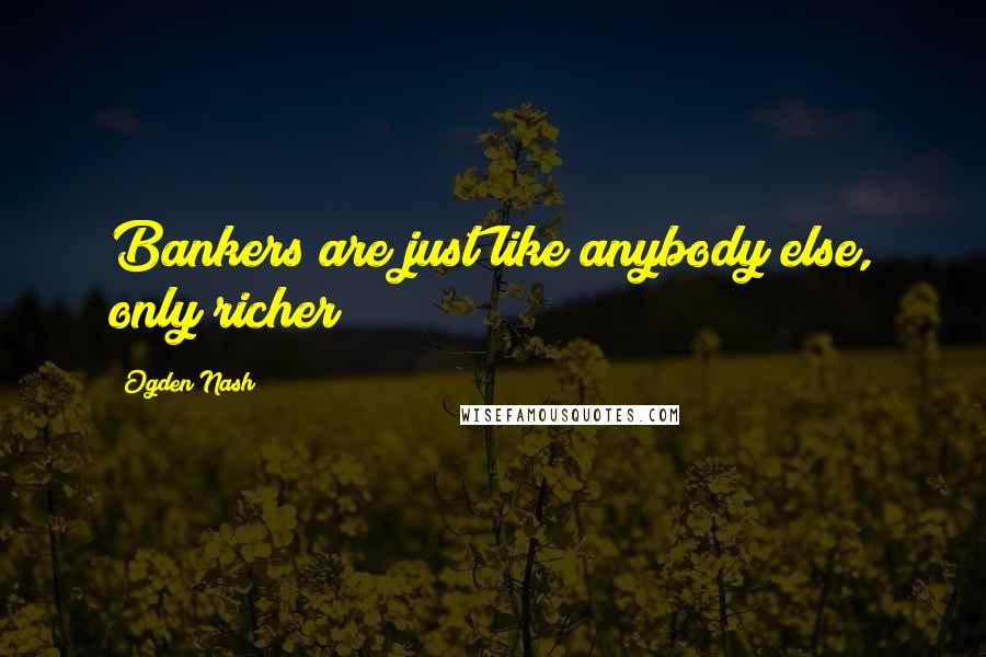 Ogden Nash Quotes: Bankers are just like anybody else, only richer