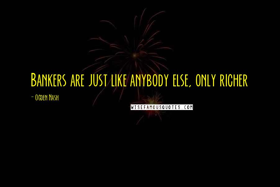 Ogden Nash Quotes: Bankers are just like anybody else, only richer