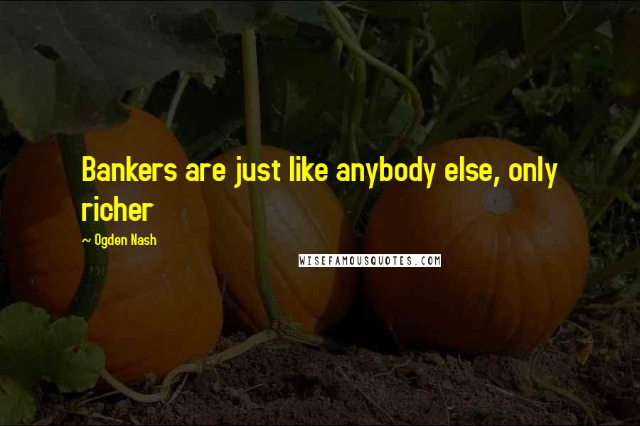 Ogden Nash Quotes: Bankers are just like anybody else, only richer