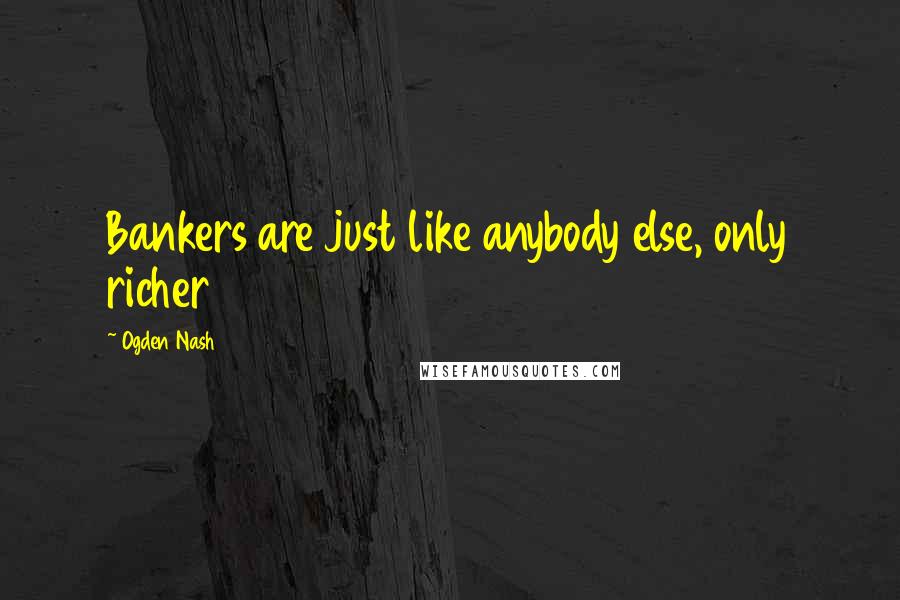 Ogden Nash Quotes: Bankers are just like anybody else, only richer