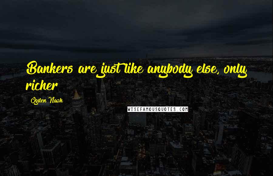 Ogden Nash Quotes: Bankers are just like anybody else, only richer