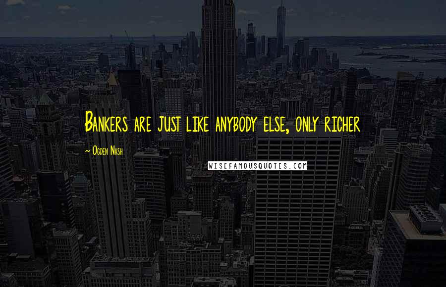 Ogden Nash Quotes: Bankers are just like anybody else, only richer