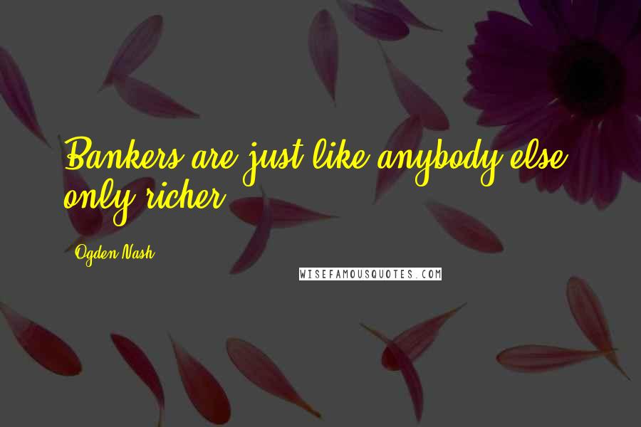 Ogden Nash Quotes: Bankers are just like anybody else, only richer