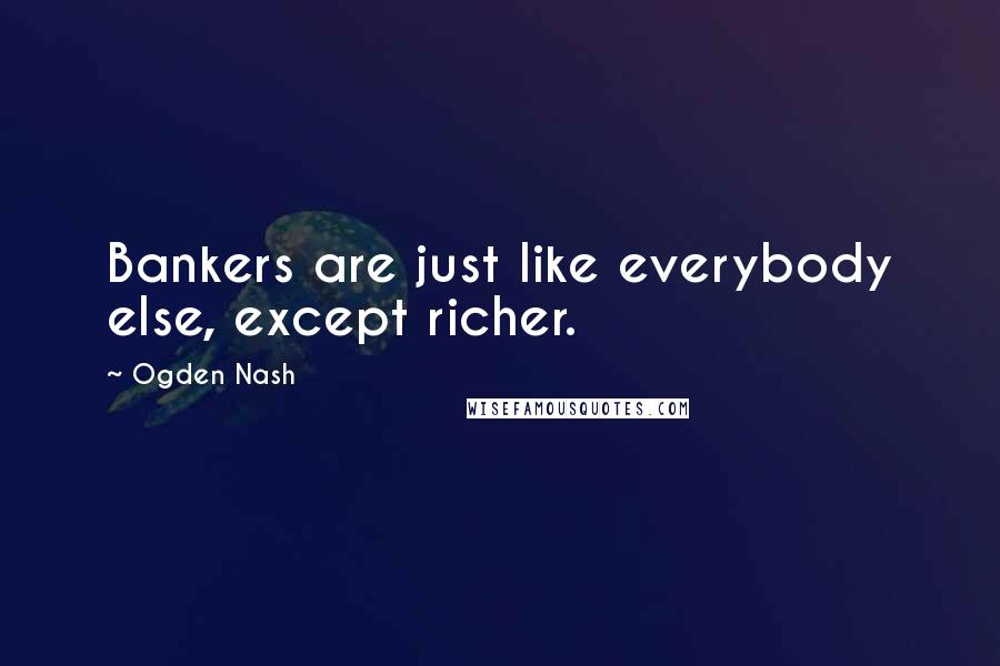 Ogden Nash Quotes: Bankers are just like everybody else, except richer.