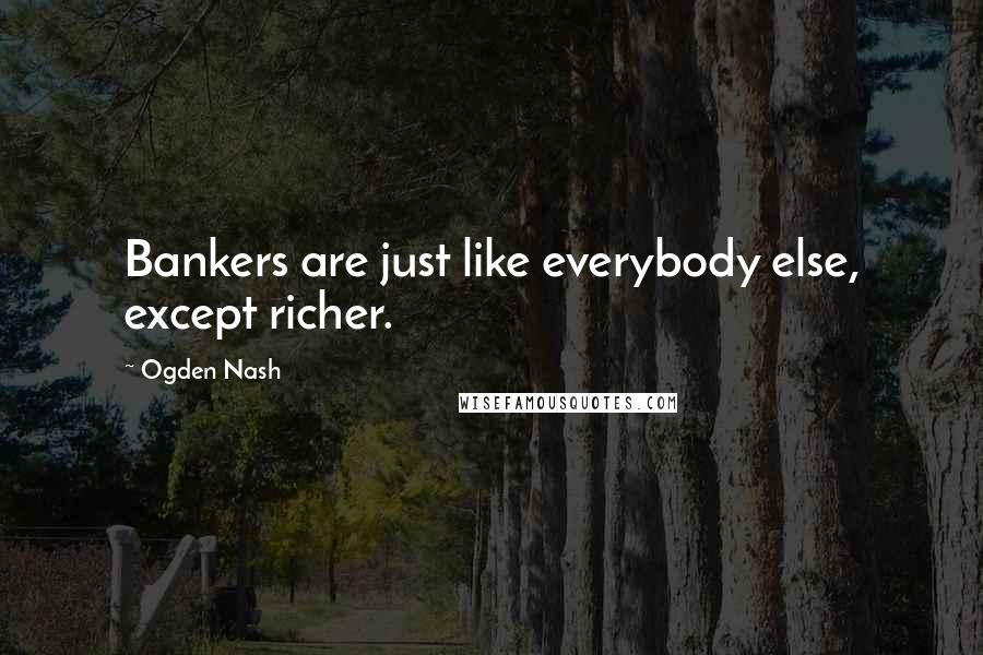 Ogden Nash Quotes: Bankers are just like everybody else, except richer.