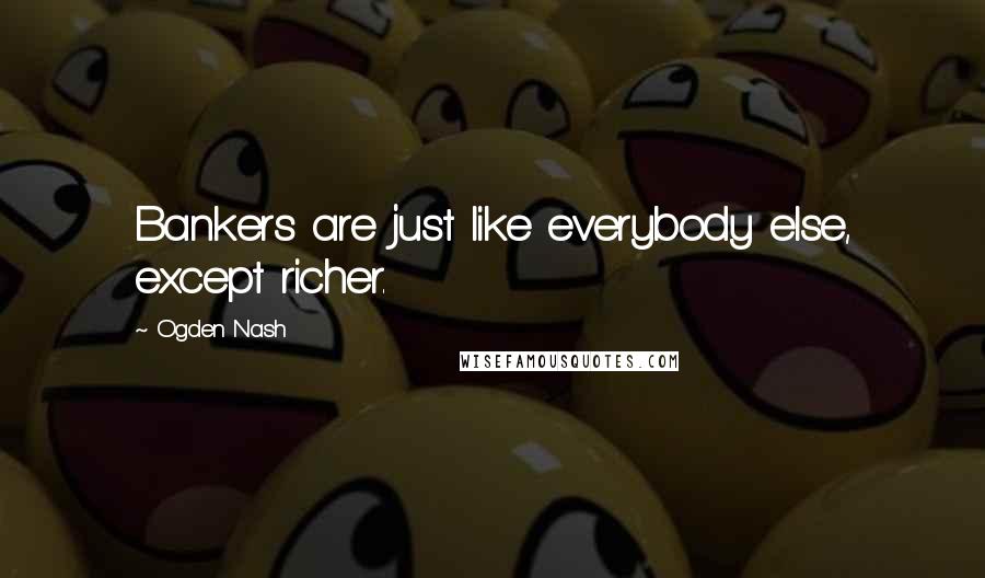 Ogden Nash Quotes: Bankers are just like everybody else, except richer.