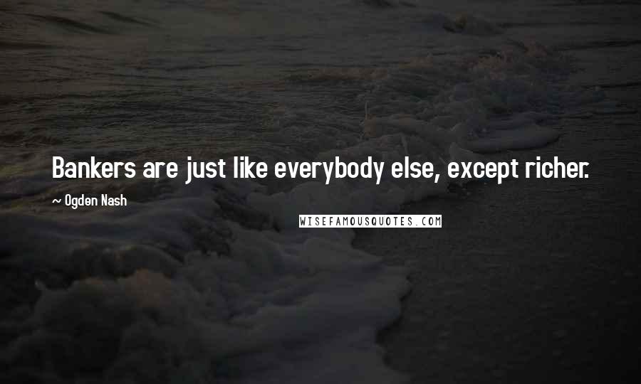 Ogden Nash Quotes: Bankers are just like everybody else, except richer.