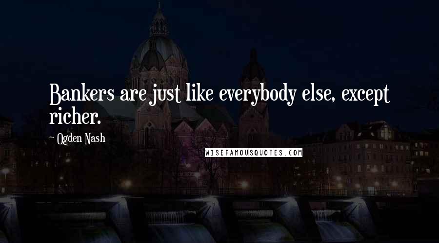 Ogden Nash Quotes: Bankers are just like everybody else, except richer.