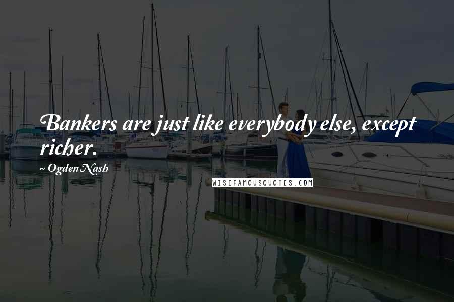 Ogden Nash Quotes: Bankers are just like everybody else, except richer.