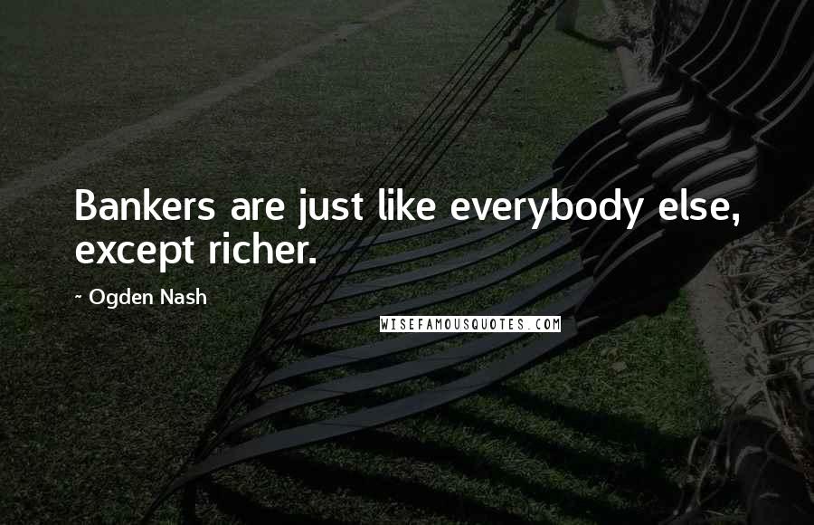 Ogden Nash Quotes: Bankers are just like everybody else, except richer.