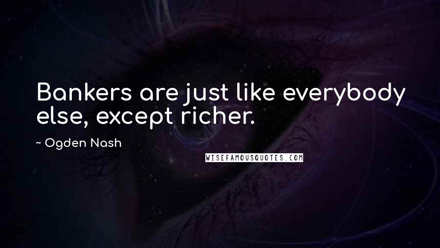 Ogden Nash Quotes: Bankers are just like everybody else, except richer.