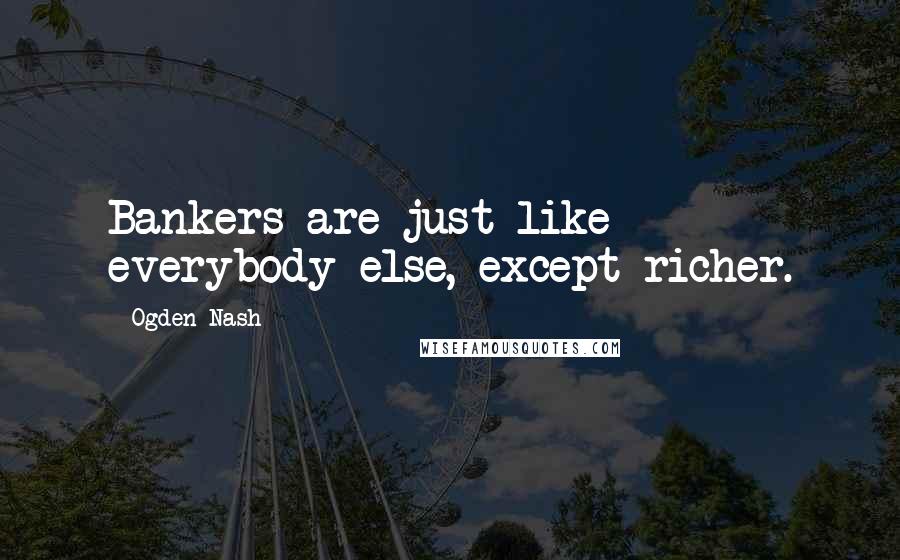 Ogden Nash Quotes: Bankers are just like everybody else, except richer.