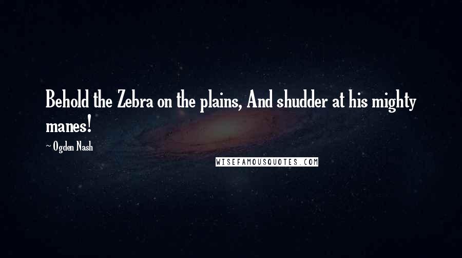Ogden Nash Quotes: Behold the Zebra on the plains, And shudder at his mighty manes!