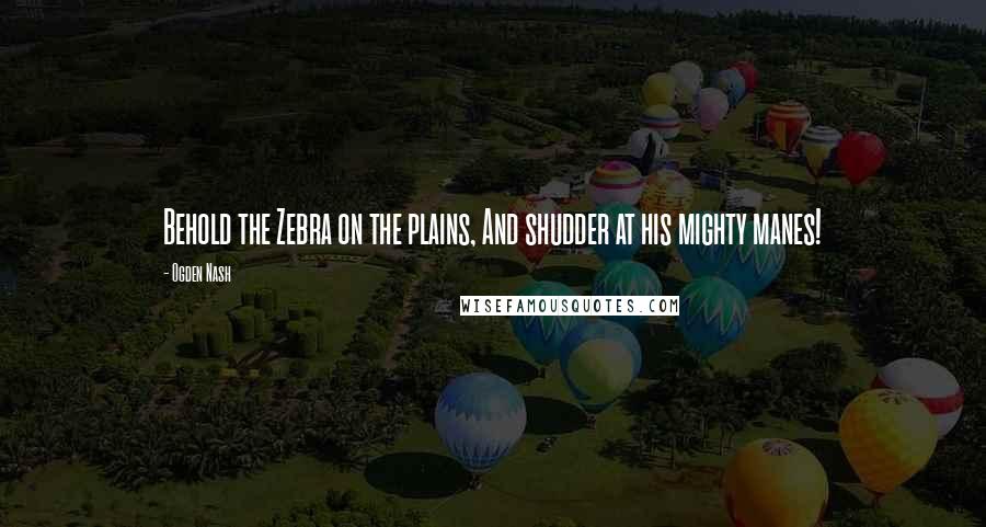 Ogden Nash Quotes: Behold the Zebra on the plains, And shudder at his mighty manes!