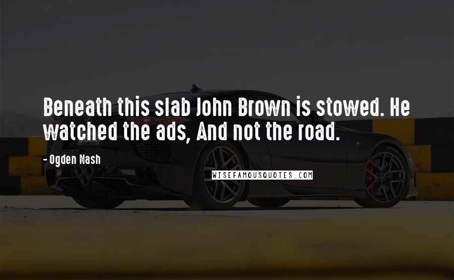 Ogden Nash Quotes: Beneath this slab John Brown is stowed. He watched the ads, And not the road.