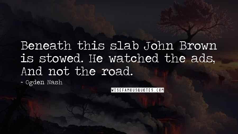 Ogden Nash Quotes: Beneath this slab John Brown is stowed. He watched the ads, And not the road.