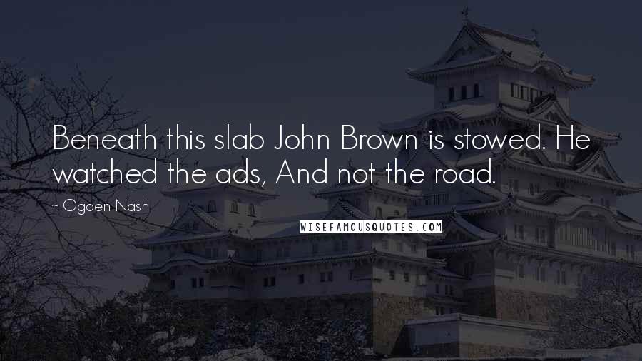Ogden Nash Quotes: Beneath this slab John Brown is stowed. He watched the ads, And not the road.