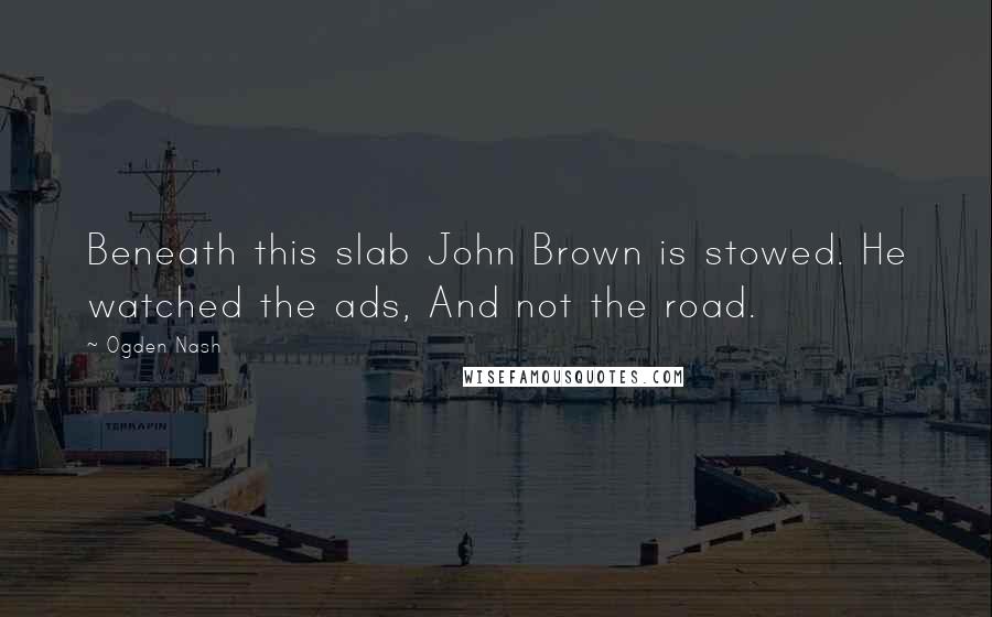 Ogden Nash Quotes: Beneath this slab John Brown is stowed. He watched the ads, And not the road.