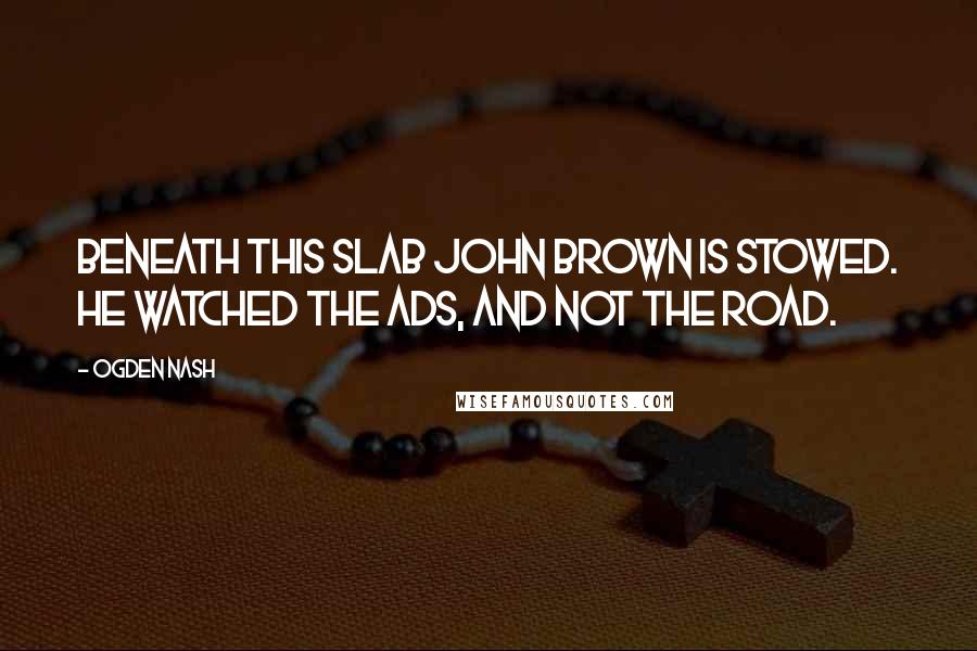 Ogden Nash Quotes: Beneath this slab John Brown is stowed. He watched the ads, And not the road.