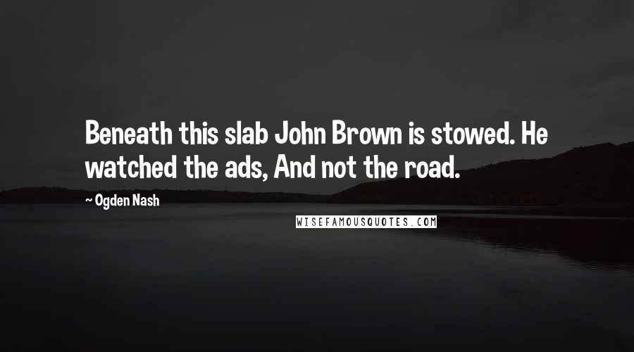 Ogden Nash Quotes: Beneath this slab John Brown is stowed. He watched the ads, And not the road.