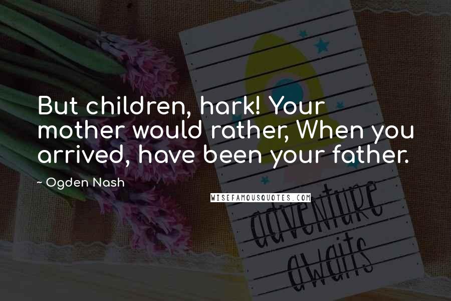 Ogden Nash Quotes: But children, hark! Your mother would rather, When you arrived, have been your father.