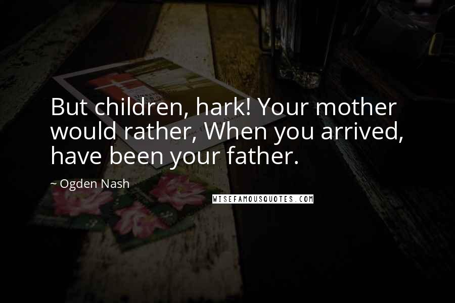 Ogden Nash Quotes: But children, hark! Your mother would rather, When you arrived, have been your father.