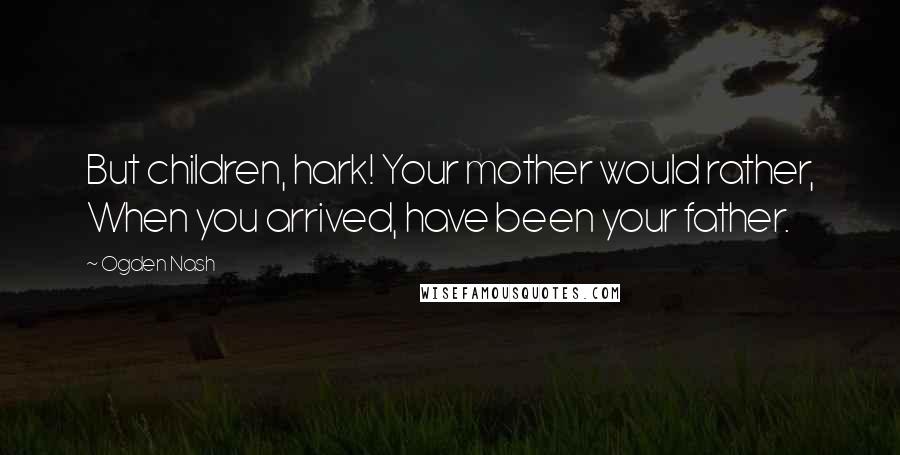 Ogden Nash Quotes: But children, hark! Your mother would rather, When you arrived, have been your father.
