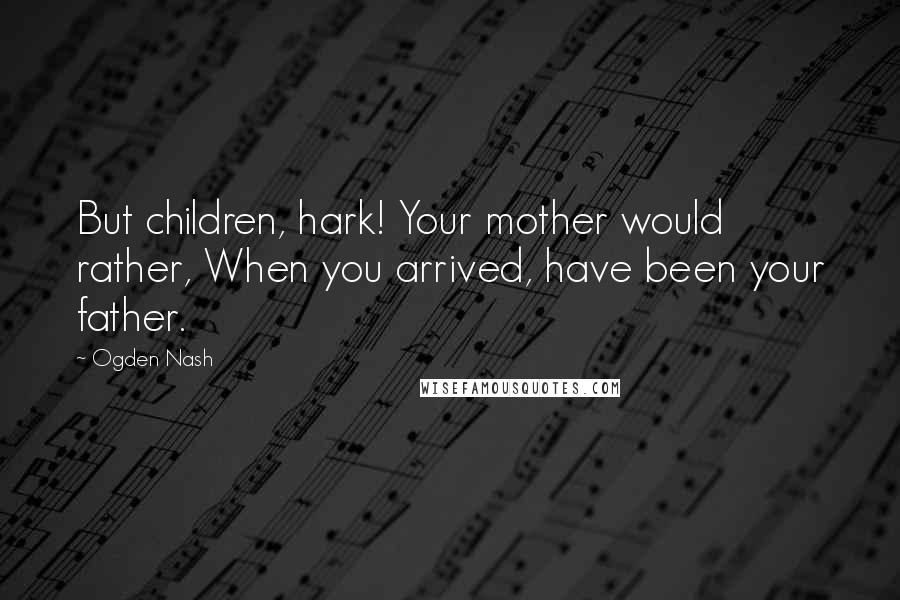 Ogden Nash Quotes: But children, hark! Your mother would rather, When you arrived, have been your father.