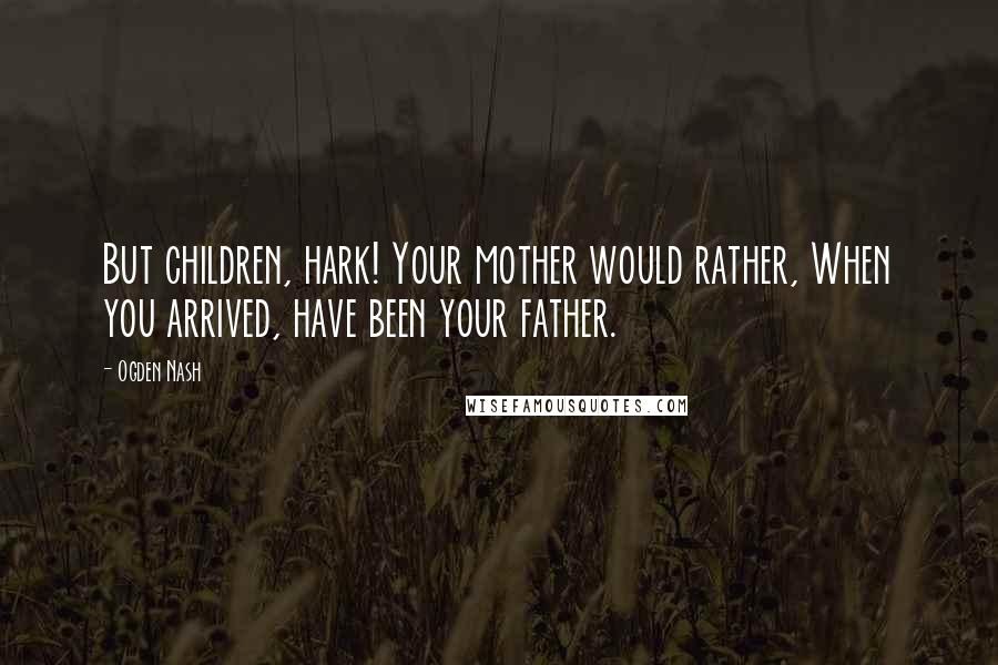 Ogden Nash Quotes: But children, hark! Your mother would rather, When you arrived, have been your father.