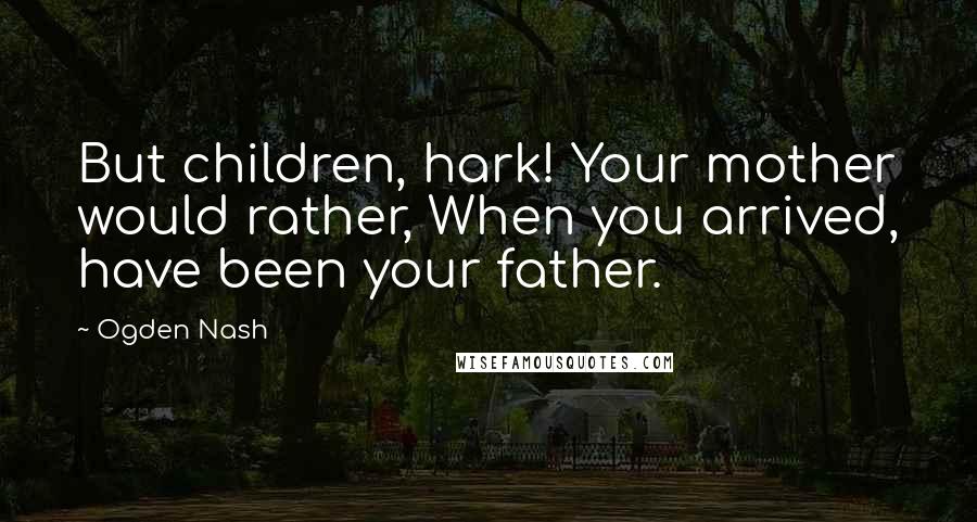 Ogden Nash Quotes: But children, hark! Your mother would rather, When you arrived, have been your father.