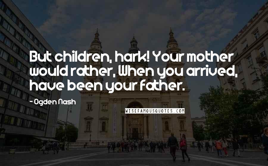 Ogden Nash Quotes: But children, hark! Your mother would rather, When you arrived, have been your father.