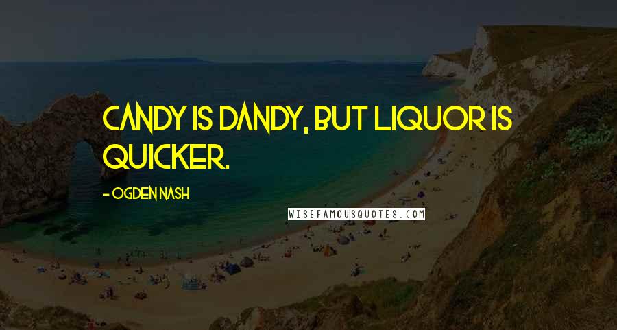 Ogden Nash Quotes: Candy is dandy, but liquor is quicker.