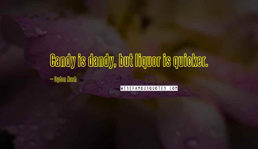 Ogden Nash Quotes: Candy is dandy, but liquor is quicker.