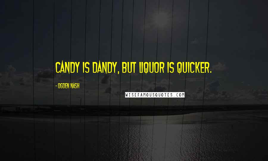 Ogden Nash Quotes: Candy is dandy, but liquor is quicker.