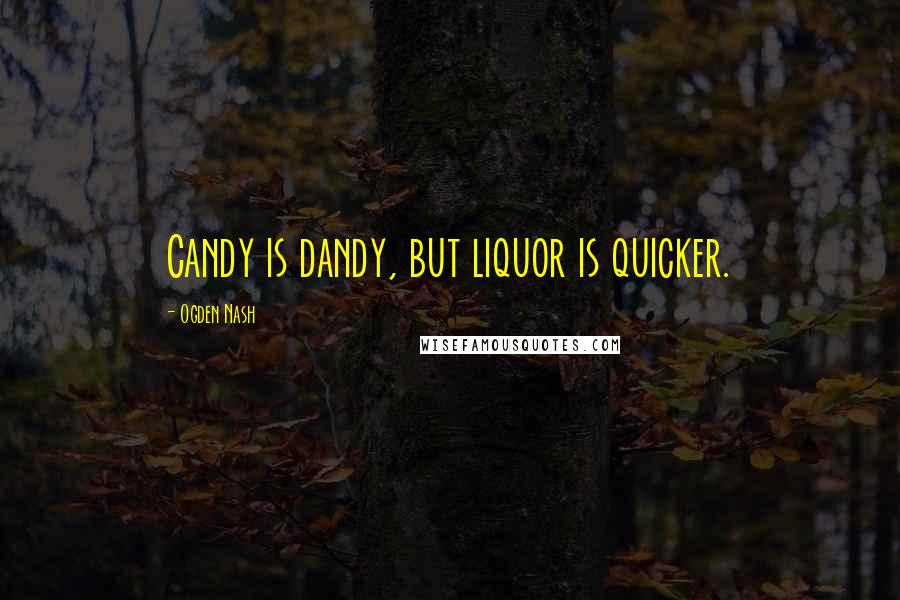 Ogden Nash Quotes: Candy is dandy, but liquor is quicker.