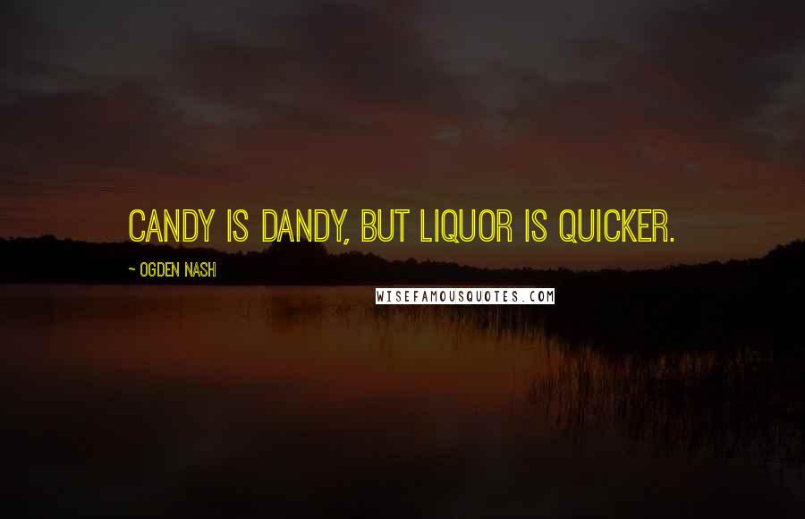 Ogden Nash Quotes: Candy is dandy, but liquor is quicker.
