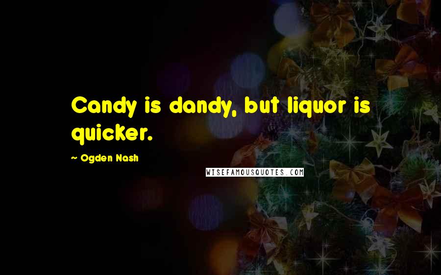 Ogden Nash Quotes: Candy is dandy, but liquor is quicker.