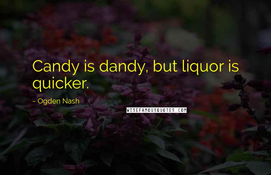 Ogden Nash Quotes: Candy is dandy, but liquor is quicker.