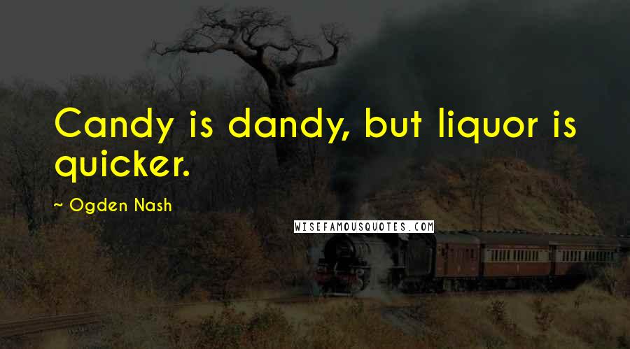 Ogden Nash Quotes: Candy is dandy, but liquor is quicker.